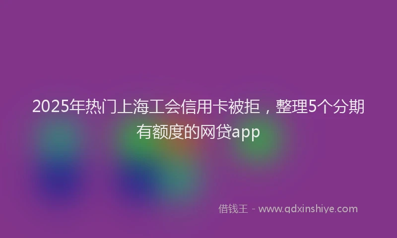 2025年热门上海工会信用卡被拒，整理5个分期有额度的网贷app