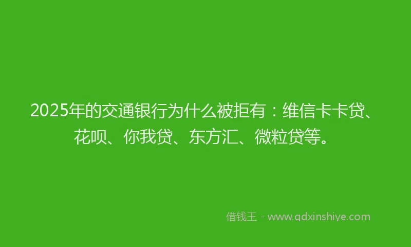 2025年的交通银行为什么被拒有：维信卡卡贷、花呗、你我贷、东方汇、微粒贷等。
