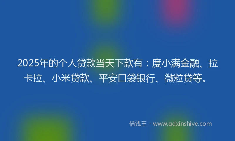 2025年的个人贷款当天下款有：度小满金融、拉卡拉、小米贷款、平安口袋银行、微粒贷等。