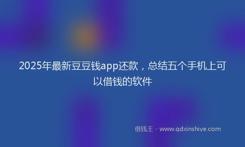 2025年最新豆豆钱app还款，总结五个手机上可以借钱的软件