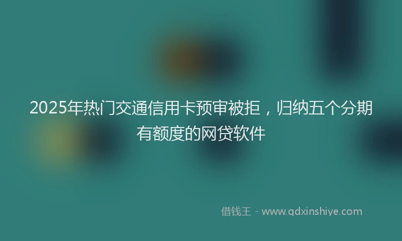 2025年热门交通信用卡预审被拒，归纳五个分期有额度的网贷软件