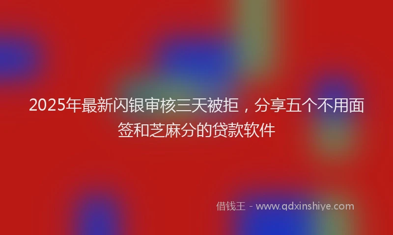2025年最新闪银审核三天被拒，分享五个不用面签和芝麻分的贷款软件
