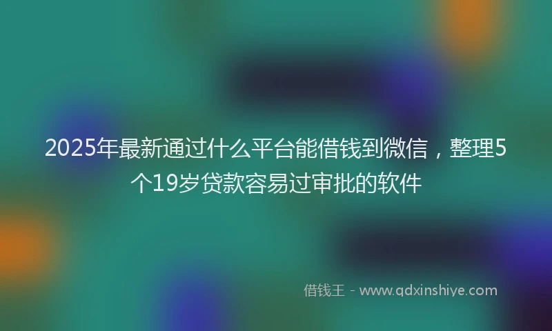 2025年最新通过什么平台能借钱到微信，整理5个19岁贷款容易过审批的软件