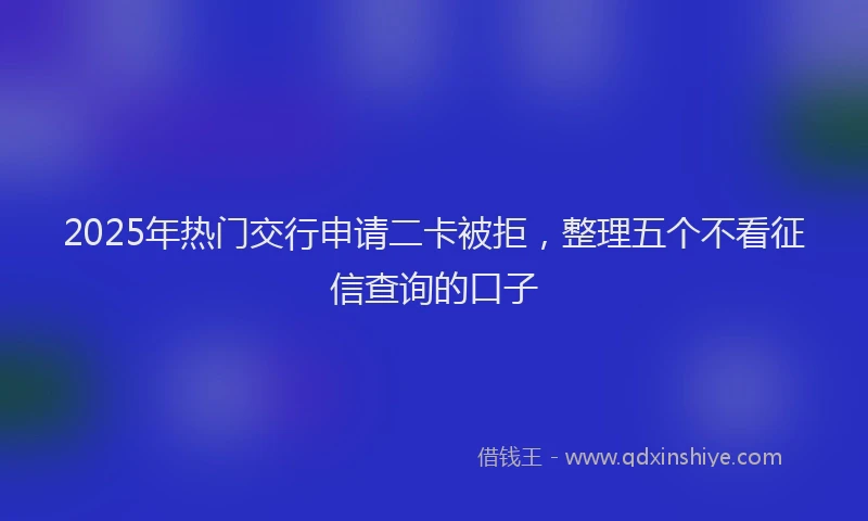 2025年热门交行申请二卡被拒，整理五个不看征信查询的口子