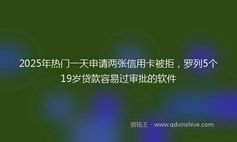 2025年热门一天申请两张信用卡被拒，罗列5个19岁贷款容易过审批的软件