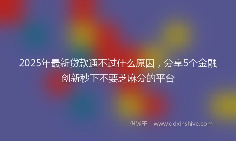 2025年最新贷款通不过什么原因，分享5个金融创新秒下不要芝麻分的平台