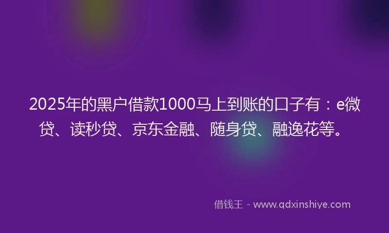 2025年的黑户借款1000马上到账的口子有：e微贷、读秒贷、京东金融、随身贷、融逸花等。