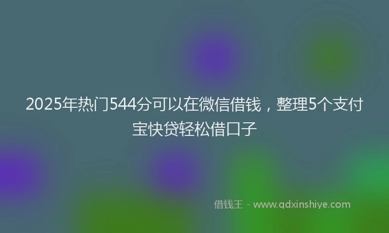 2025年热门544分可以在微信借钱，整理5个支付宝快贷轻松借口子