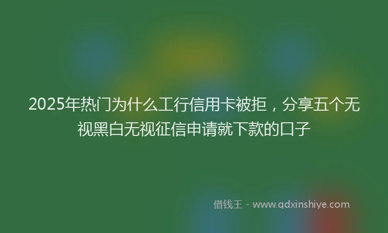 2025年热门为什么工行信用卡被拒，分享五个无视黑白无视征信申请就下款的口子