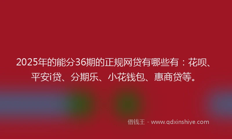2025年的能分36期的正规网贷有哪些有：花呗、平安i贷、分期乐、小花钱包、惠商贷等。