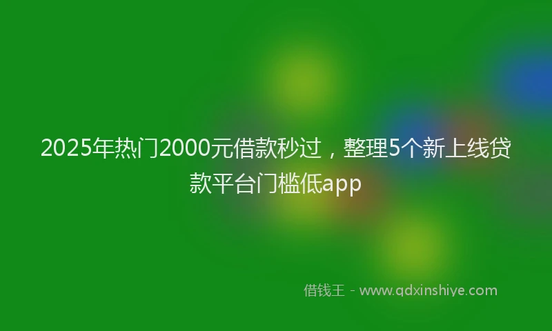 2025年热门2000元借款秒过，整理5个新上线贷款平台门槛低app