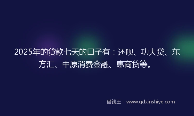 2025年的贷款七天的口子有：还呗、功夫贷、东方汇、中原消费金融、惠商贷等。