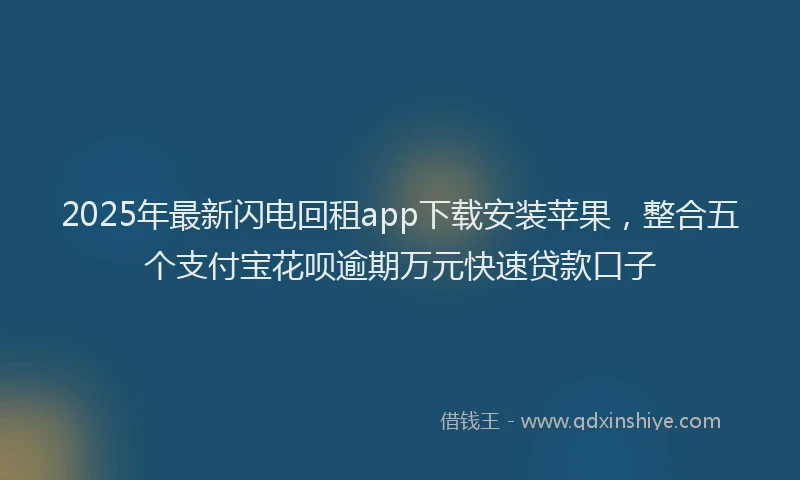 2025年最新闪电回租app下载安装苹果，整合五个支付宝花呗逾期万元快速贷款口子
