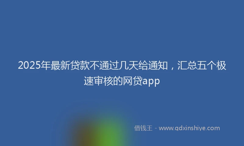 2025年最新贷款不通过几天给通知，汇总五个极速审核的网贷app