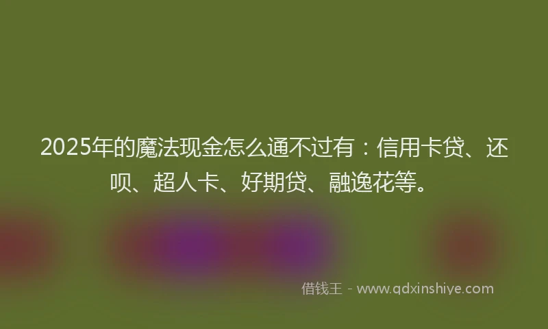 2025年的魔法现金怎么通不过有：信用卡贷、还呗、超人卡、好期贷、融逸花等。