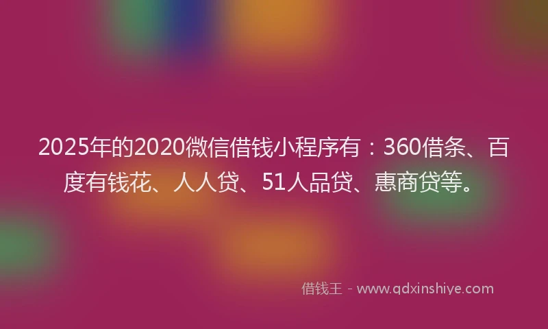 2025年的2020微信借钱小程序有：360借条、百度有钱花、人人贷、51人品贷、惠商贷等。