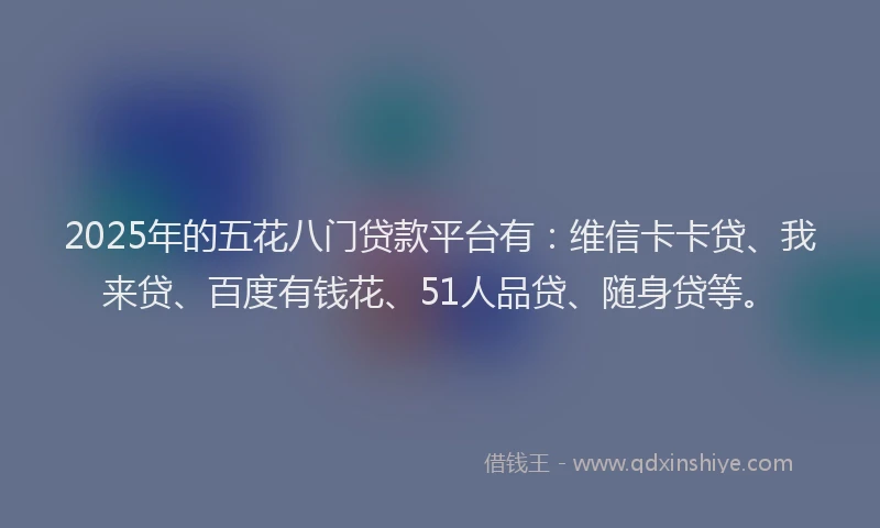 2025年的五花八门贷款平台有：维信卡卡贷、我来贷、百度有钱花、51人品贷、随身贷等。