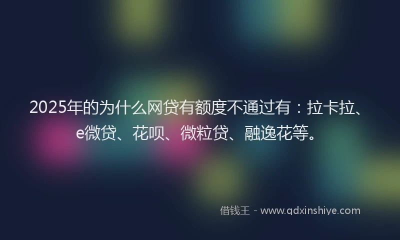 2025年的为什么网贷有额度不通过有：拉卡拉、e微贷、花呗、微粒贷、融逸花等。