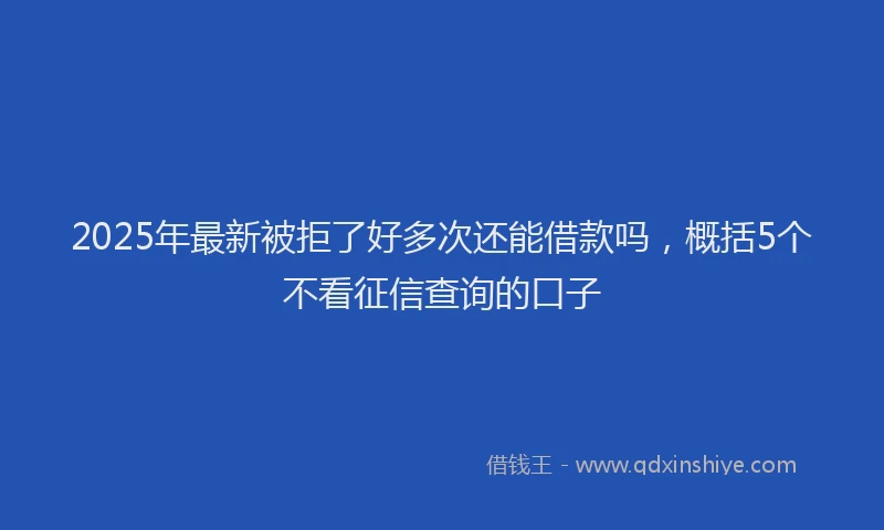 2025年最新被拒了好多次还能借款吗，概括5个不看征信查询的口子