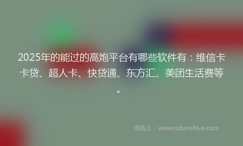 2025年的能过的高炮平台有哪些软件有：维信卡卡贷、超人卡、快贷通、东方汇、美团生活费等。