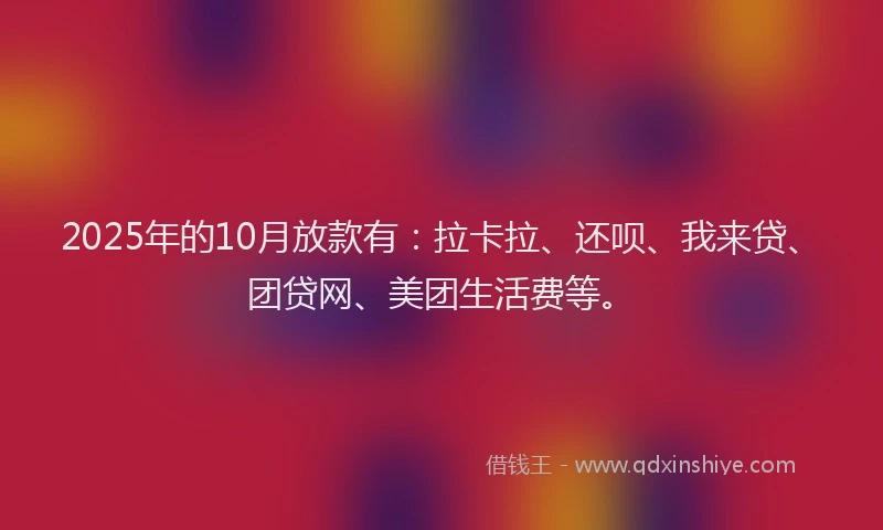 2025年的10月放款有：拉卡拉、还呗、我来贷、团贷网、美团生活费等。