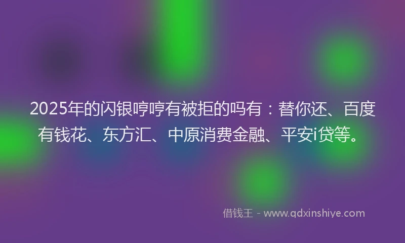 2025年的闪银哼哼有被拒的吗有：替你还、百度有钱花、东方汇、中原消费金融、平安i贷等。