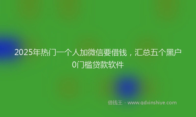 2025年热门一个人加微信要借钱，汇总五个黑户0门槛贷款软件