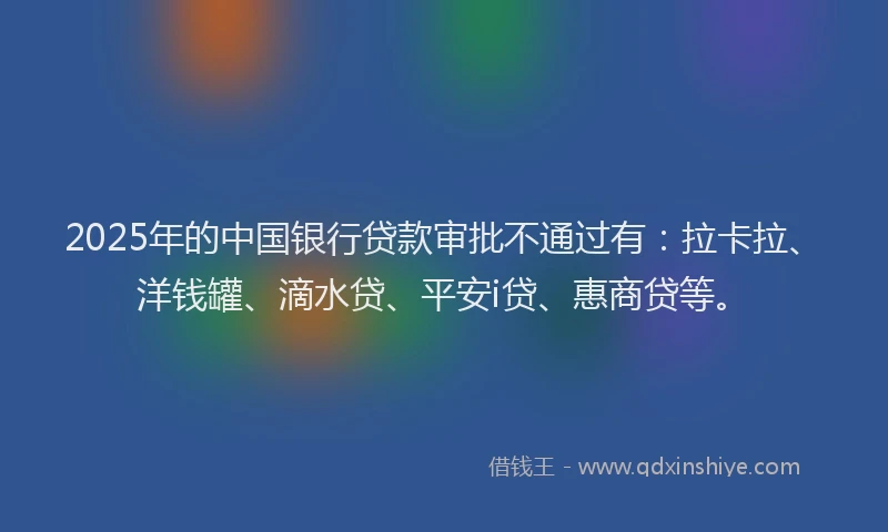 2025年的中国银行贷款审批不通过有：拉卡拉、洋钱罐、滴水贷、平安i贷、惠商贷等。