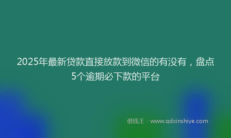 2025年最新贷款直接放款到微信的有没有，盘点5个逾期必下款的平台
