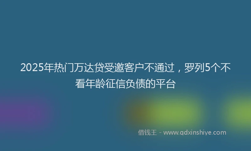 2025年热门万达贷受邀客户不通过，罗列5个不看年龄征信负债的平台