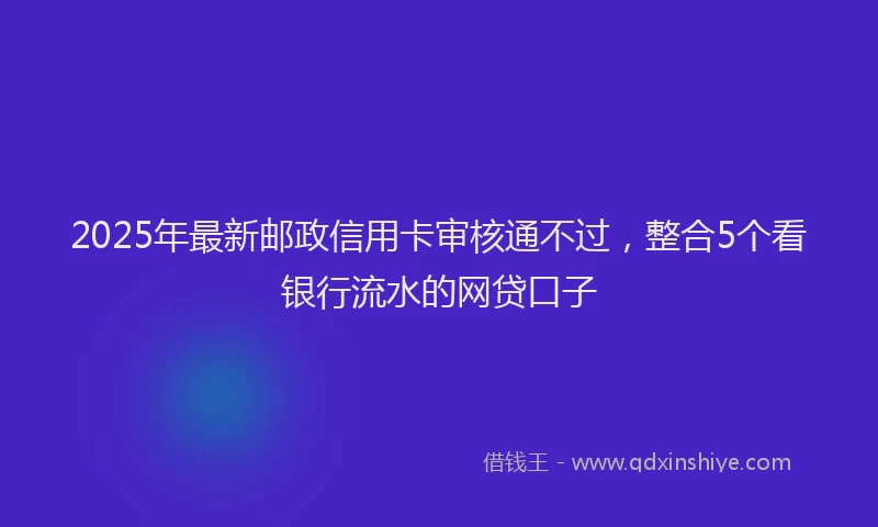 2025年最新邮政信用卡审核通不过，整合5个看银行流水的网贷口子