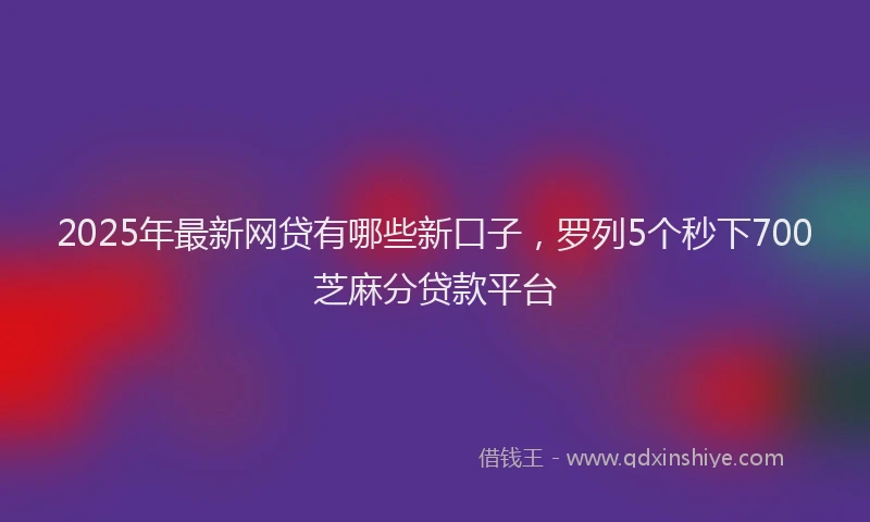 2025年最新网贷有哪些新口子，罗列5个秒下700芝麻分贷款平台