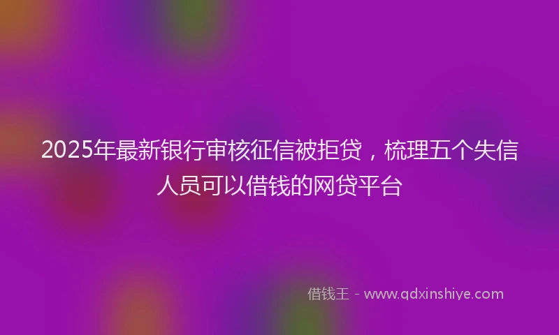 2025年最新银行审核征信被拒贷，梳理五个失信人员可以借钱的网贷平台