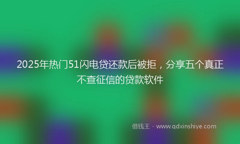 2025年热门51闪电贷还款后被拒，分享五个真正不查征信的贷款软件