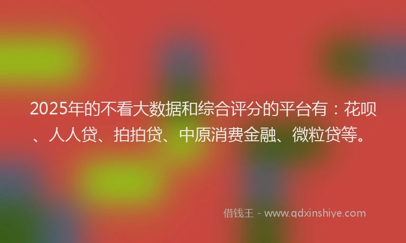 2025年的不看大数据和综合评分的平台有：花呗、人人贷、拍拍贷、中原消费金融、微粒贷等。