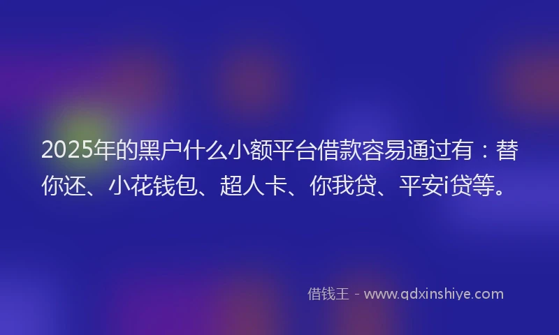 2025年的黑户什么小额平台借款容易通过有：替你还、小花钱包、超人卡、你我贷、平安i贷等。