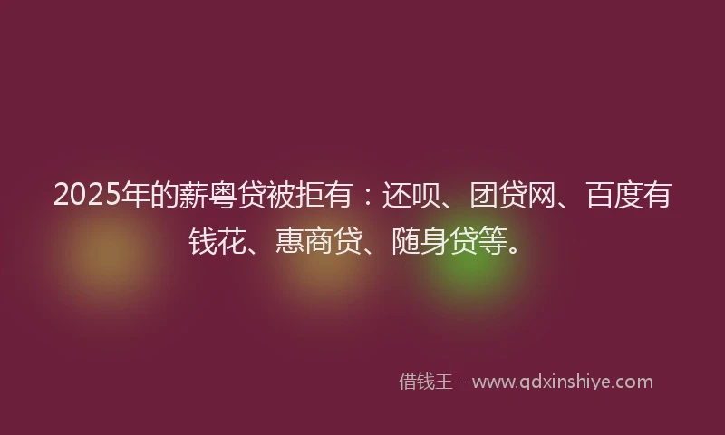 2025年的薪粤贷被拒有：还呗、团贷网、百度有钱花、惠商贷、随身贷等。