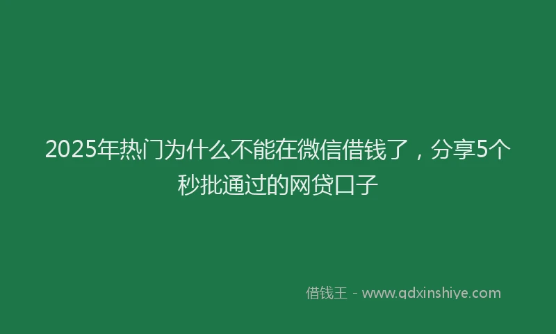 2025年热门为什么不能在微信借钱了，分享5个秒批通过的网贷口子