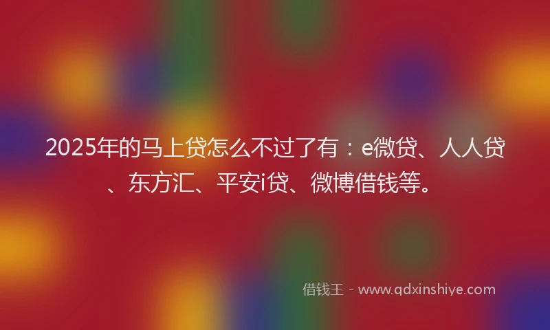 2025年的马上贷怎么不过了有：e微贷、人人贷、东方汇、平安i贷、微博借钱等。