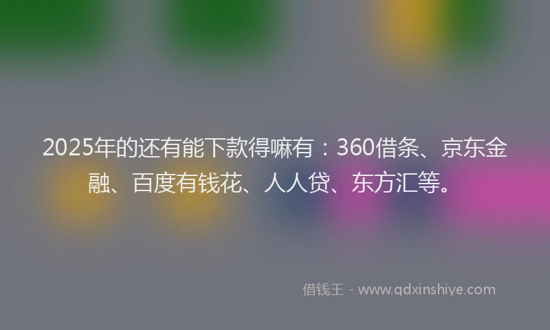 2025年的还有能下款得嘛有：360借条、京东金融、百度有钱花、人人贷、东方汇等。
