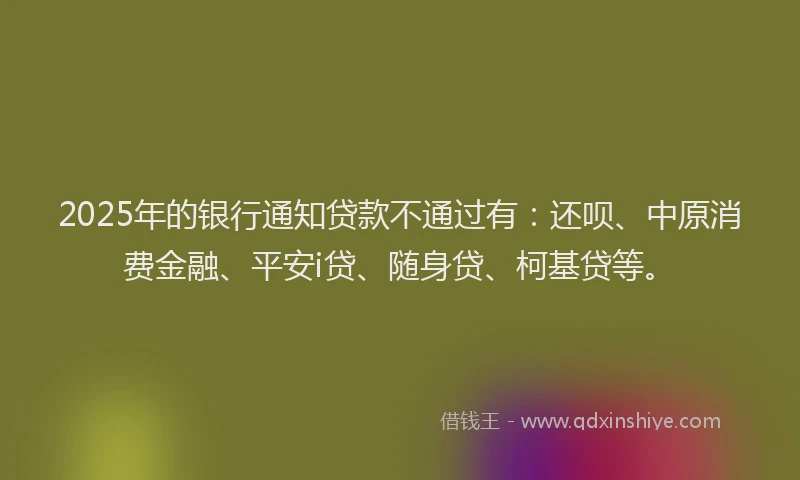 2025年的银行通知贷款不通过有：还呗、中原消费金融、平安i贷、随身贷、柯基贷等。