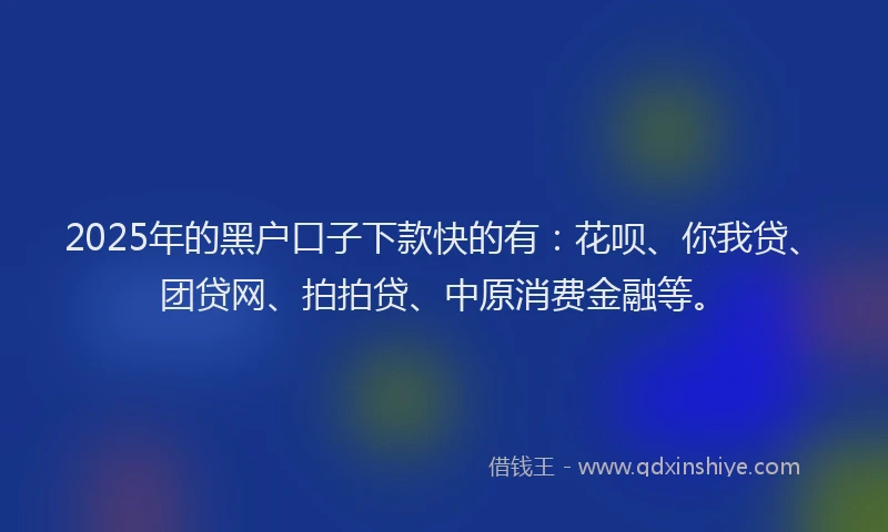 2025年的黑户口子下款快的有：花呗、你我贷、团贷网、拍拍贷、中原消费金融等。