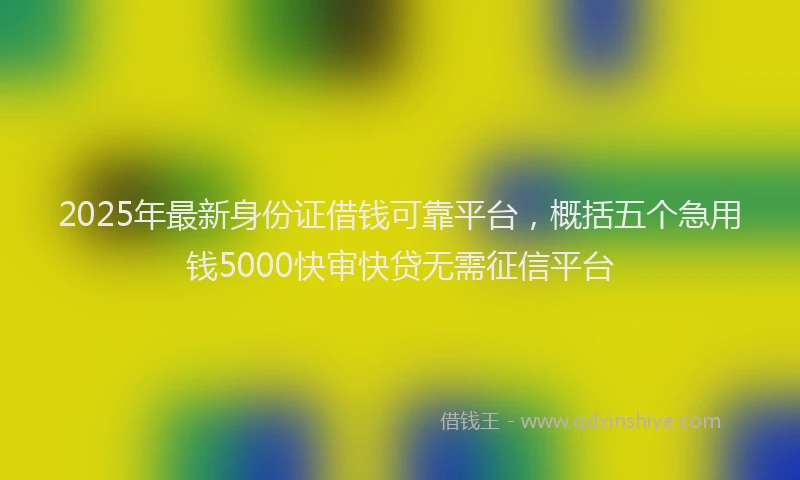 2025年最新身份证借钱可靠平台，概括五个急用钱5000快审快贷无需征信平台