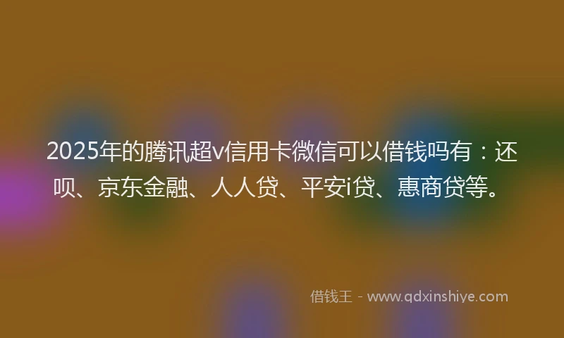 2025年的腾讯超v信用卡微信可以借钱吗有：还呗、京东金融、人人贷、平安i贷、惠商贷等。