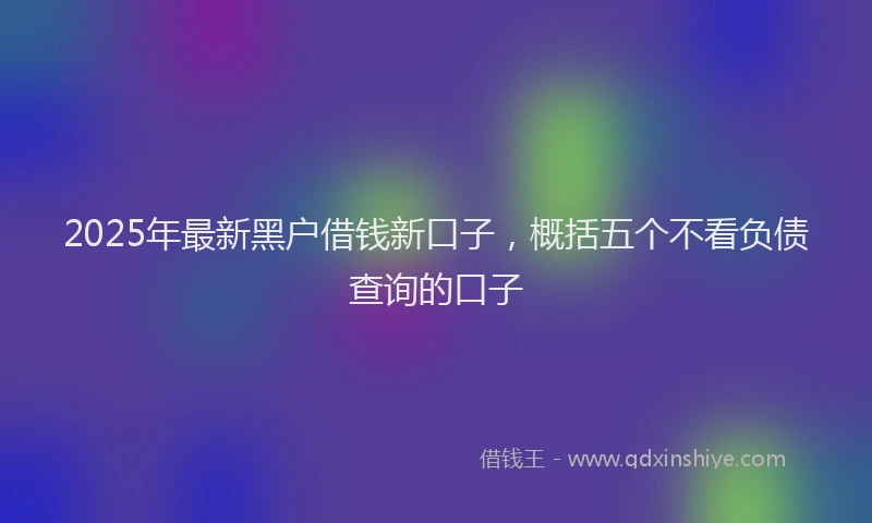 2025年最新黑户借钱新口子，概括五个不看负债查询的口子
