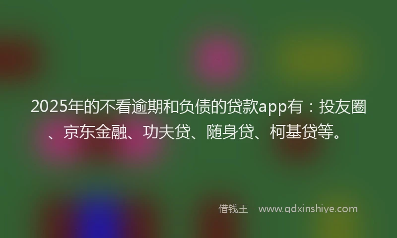 2025年的不看逾期和负债的贷款app有：投友圈、京东金融、功夫贷、随身贷、柯基贷等。
