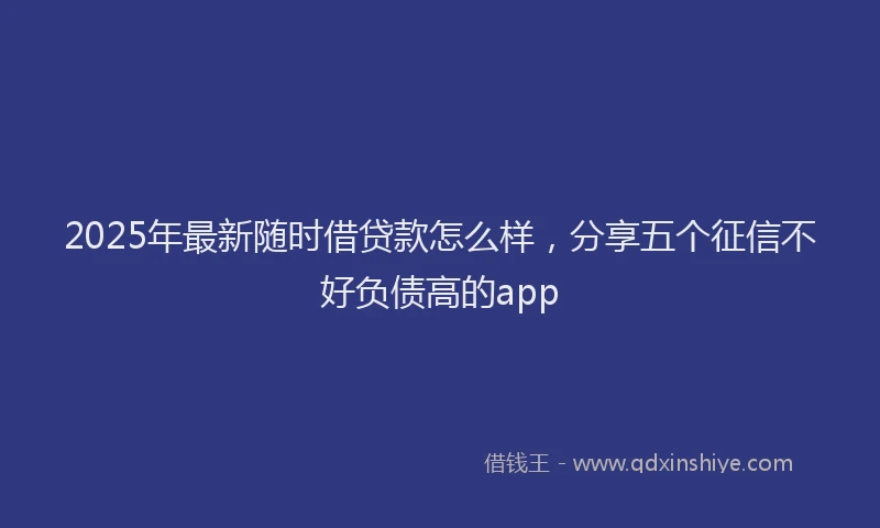 2025年最新随时借贷款怎么样，分享五个征信不好负债高的app