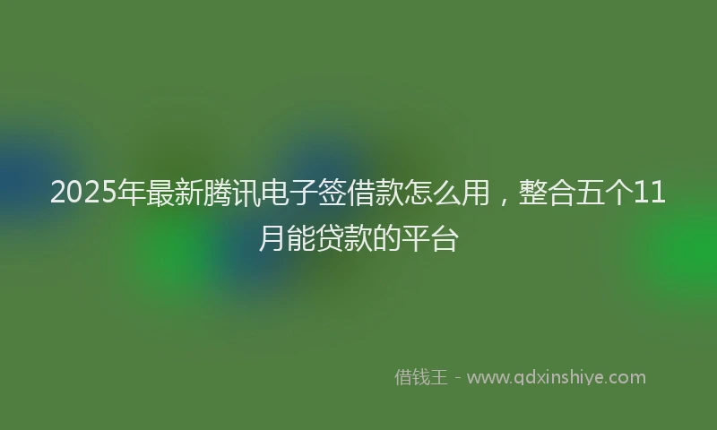2025年最新腾讯电子签借款怎么用，整合五个11月能贷款的平台