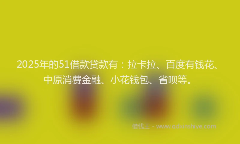 2025年的51借款贷款有：拉卡拉、百度有钱花、中原消费金融、小花钱包、省呗等。