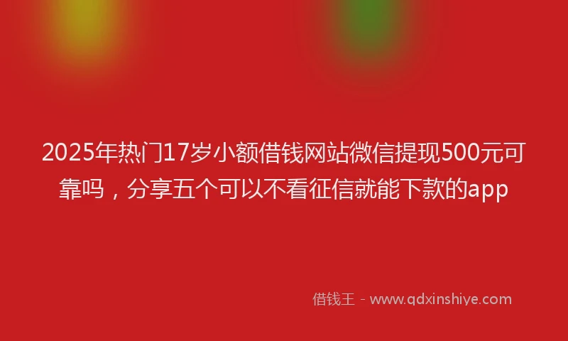 2025年热门17岁小额借钱网站微信提现500元可靠吗，分享五个可以不看征信就能下款的app